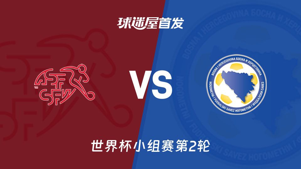 瑞士vs波黑世界杯小组赛：双方首发阵容预测公布