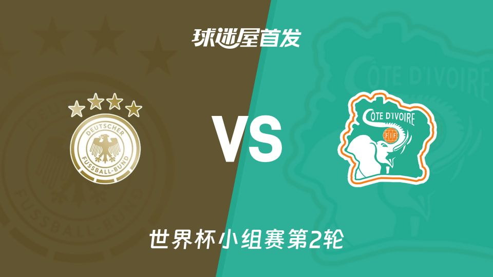 德国vs科特迪瓦世界杯小组赛前瞻：同积3分列小组前二，首发阵容出炉
