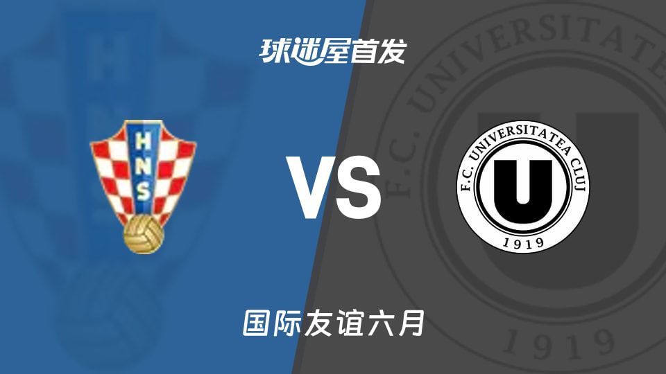 6月21日国际友谊赛：克罗地亚U19对阵克卢日大学 双方首发阵容预测公布